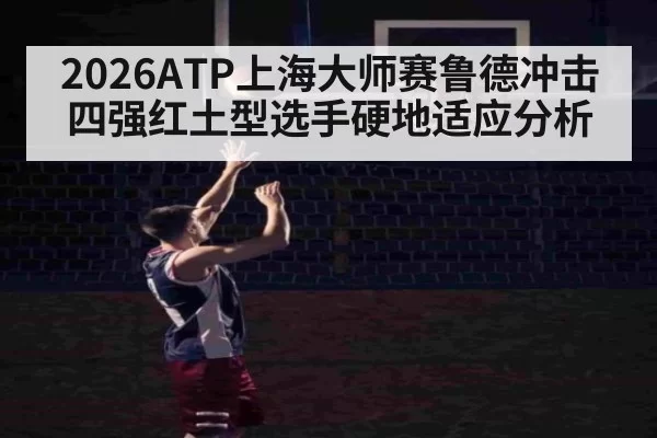 2026ATP上海大师赛鲁德冲击四强红土型选手硬地适应分析
