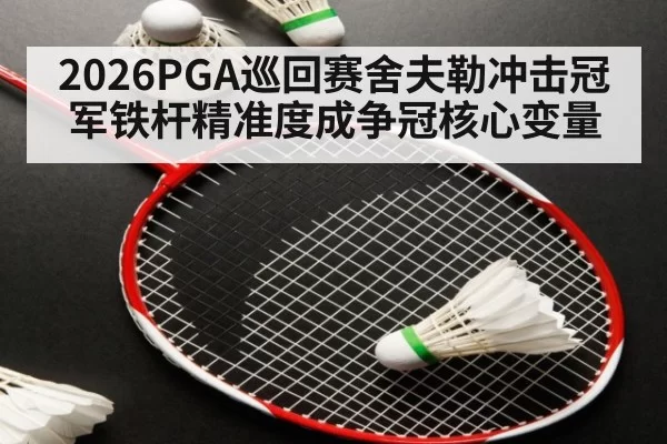 2026PGA巡回赛舍夫勒冲击冠军铁杆精准度成争冠核心变量