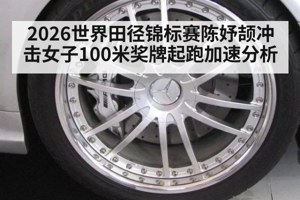 2026世界田径锦标赛陈妤颉冲击女子100米奖牌起跑加速分析