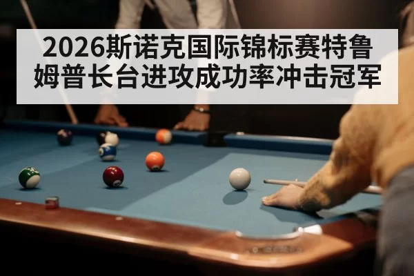 2026斯诺克国际锦标赛特鲁姆普长台进攻成功率冲击冠军