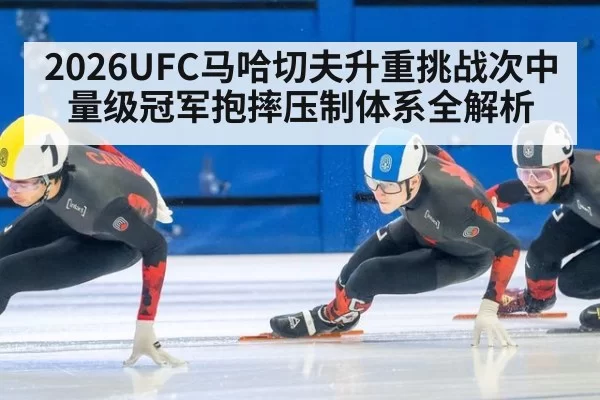 2026UFC马哈切夫升重挑战次中量级冠军抱摔压制体系全解析